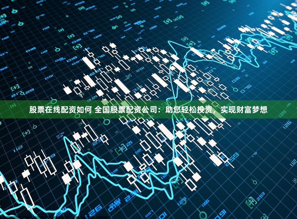股票在线配资如何 全国股票配资公司：助您轻松投资，实现财富梦想