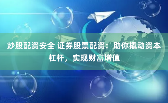 炒股配资安全 证券股票配资：助你撬动资本杠杆，实现财富增值