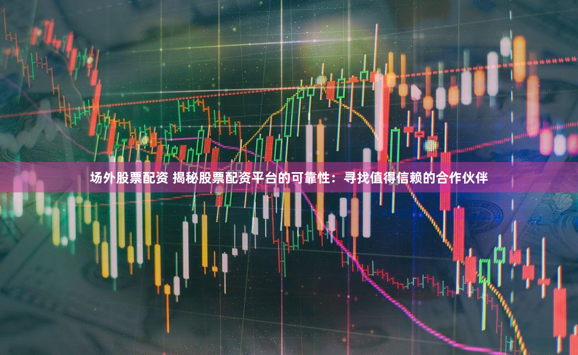 场外股票配资 揭秘股票配资平台的可靠性：寻找值得信赖的合作伙伴