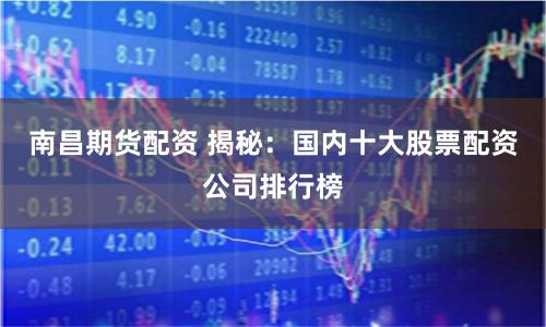 南昌期货配资 揭秘：国内十大股票配资公司排行榜