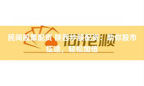 民间股票配资 陕西炒股配资：助你股市征途，轻松加倍