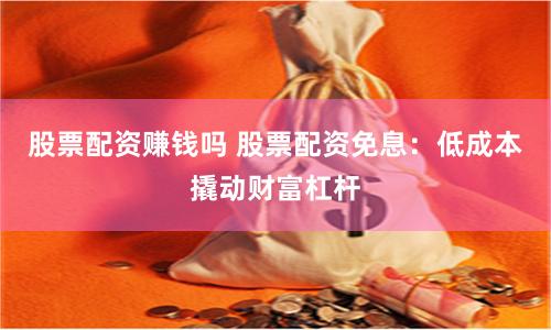 股票配资赚钱吗 股票配资免息：低成本撬动财富杠杆