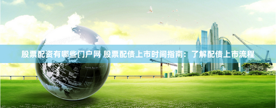 股票配资有哪些门户网 股票配债上市时间指南：了解配债上市流程