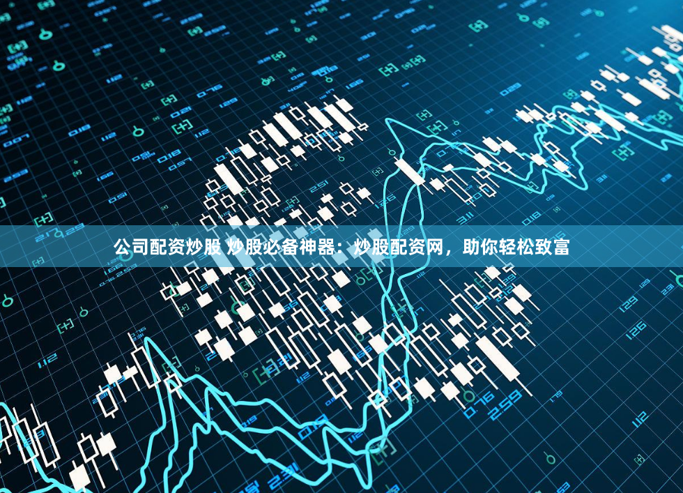 公司配资炒股 炒股必备神器:炒股配资网,助你轻松致富
