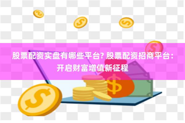 股票配资实盘有哪些平台? 股票配资招商平台:开启财富增值新征程