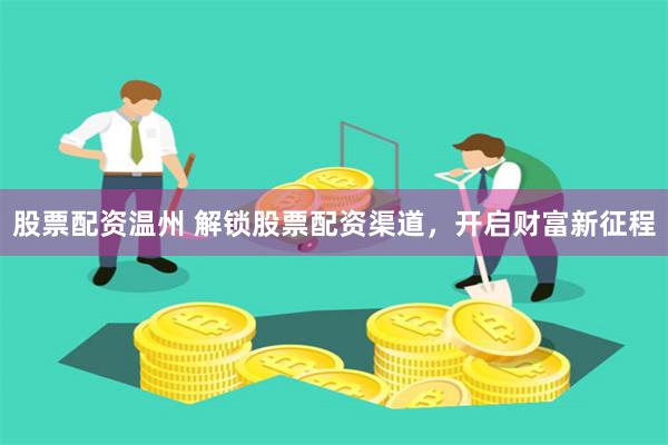 股票配资温州 解锁股票配资渠道,开启财富新征程