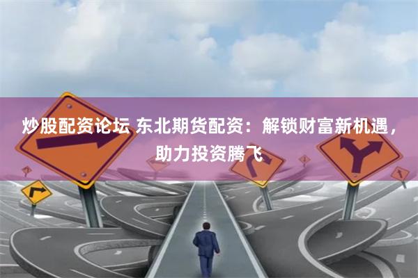 炒股配资论坛 东北期货配资：解锁财富新机遇，助力投资腾飞