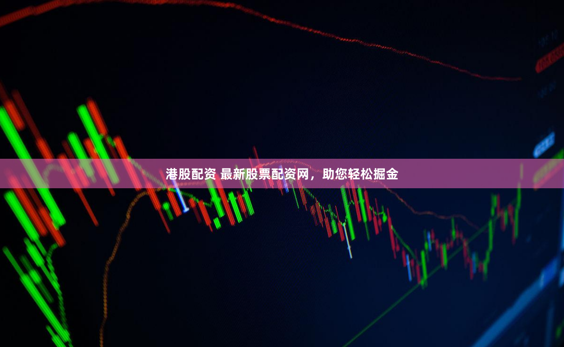 港股配资 最新股票配资网，助您轻松掘金