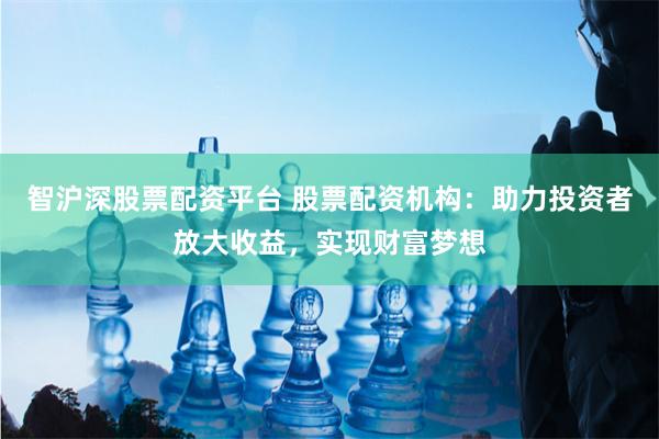 智沪深股票配资平台 股票配资机构：助力投资者放大收益，实现财富梦想