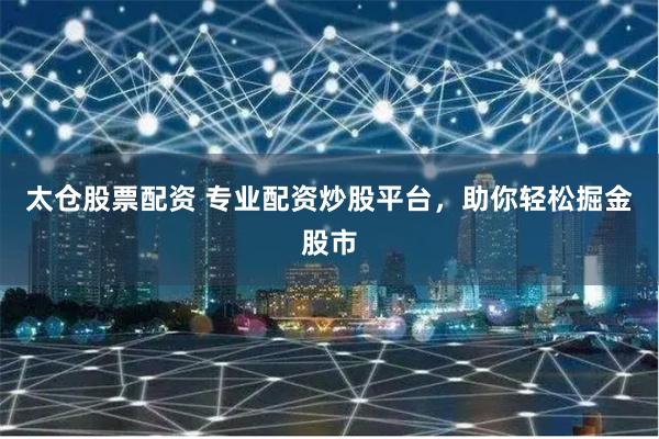 太仓股票配资 专业配资炒股平台，助你轻松掘金股市