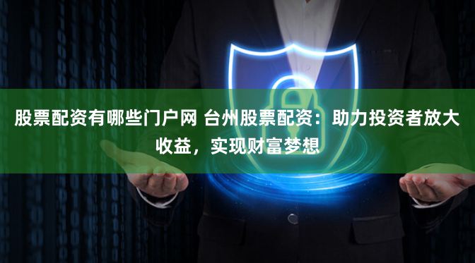 股票配资有哪些门户网 台州股票配资:助力投资者放大收益,实现财富梦想