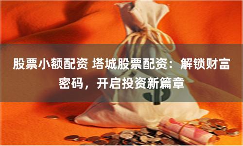 股票小额配资 塔城股票配资:解锁财富密码,开启投资新篇章