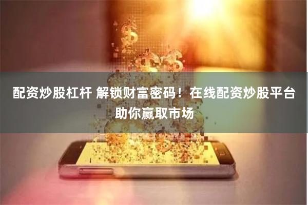 配资炒股杠杆 解锁财富密码!在线配资炒股平台助你赢取市场
