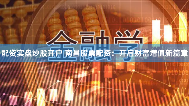 配资实盘炒股开户 南昌股票配资:开启财富增值新篇章