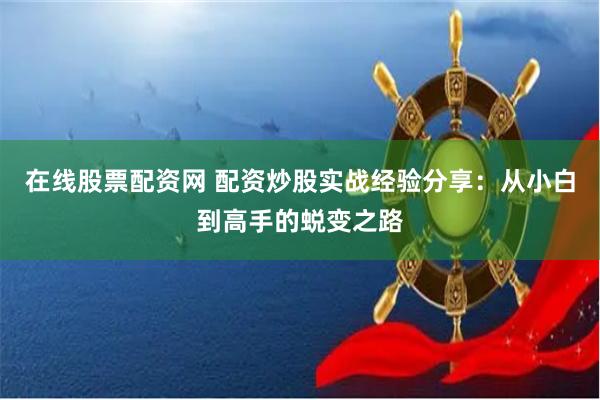 在线股票配资网 配资炒股实战经验分享：从小白到高手的蜕变之路