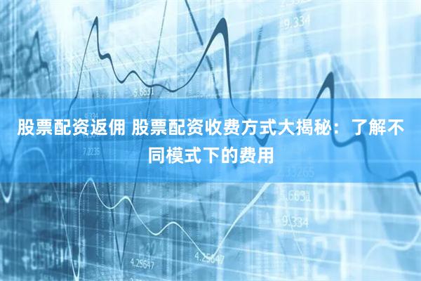 股票配资返佣 股票配资收费方式大揭秘:了解不同模式下的费用