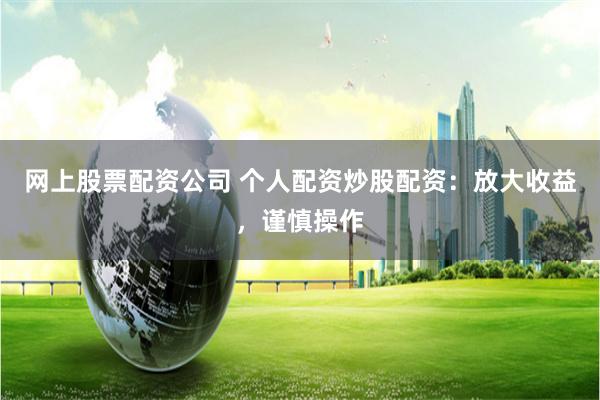 网上股票配资公司 个人配资炒股配资：放大收益，谨慎操作