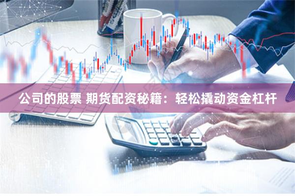 公司的股票 期货配资秘籍：轻松撬动资金杠杆