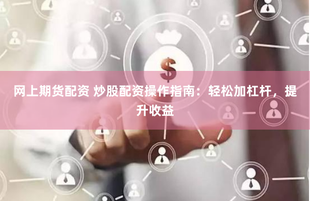 网上期货配资 炒股配资操作指南：轻松加杠杆，提升收益