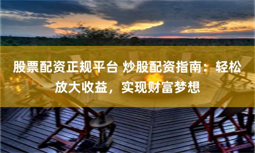 股票配资正规平台 炒股配资指南：轻松放大收益，实现财富梦想