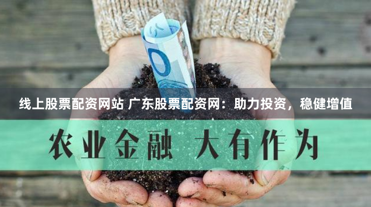线上股票配资网站 广东股票配资网：助力投资，稳健增值