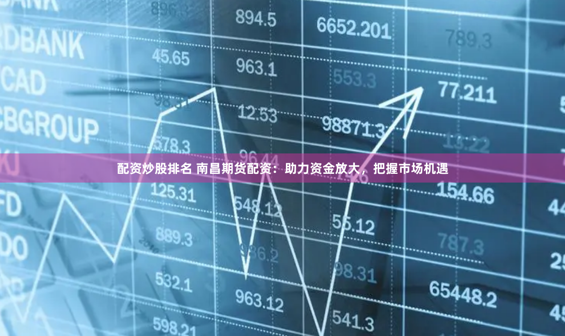 配资炒股排名 南昌期货配资:助力资金放大,把握市场机遇