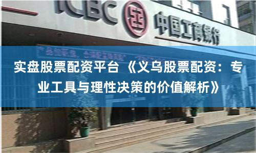 实盘股票配资平台 《义乌股票配资：专业工具与理性决策的价值解析》