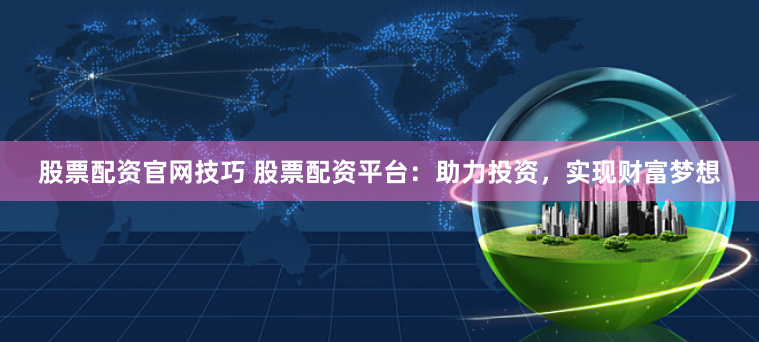 股票配资官网技巧 股票配资平台:助力投资,实现财富梦想