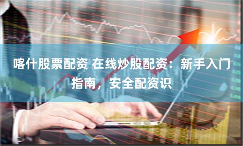 喀什股票配资 在线炒股配资：新手入门指南，安全配资识