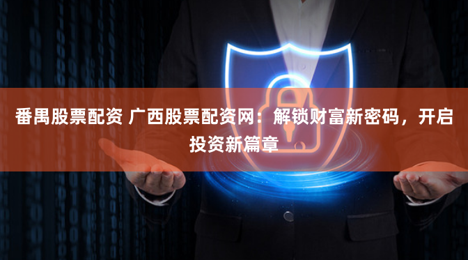 番禺股票配资 广西股票配资网：解锁财富新密码，开启投资新篇章