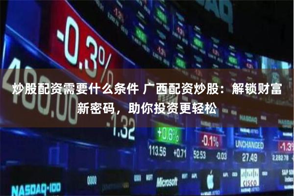 炒股配资需要什么条件 广西配资炒股：解锁财富新密码，助你投资更轻松