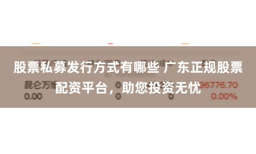 股票私募发行方式有哪些 广东正规股票配资平台,助您投资无忧