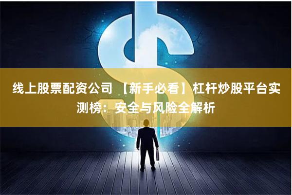 线上股票配资公司 【新手必看】杠杆炒股平台实测榜：安全与风险全解析