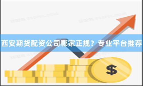 西安期货配资公司哪家正规？专业平台推荐