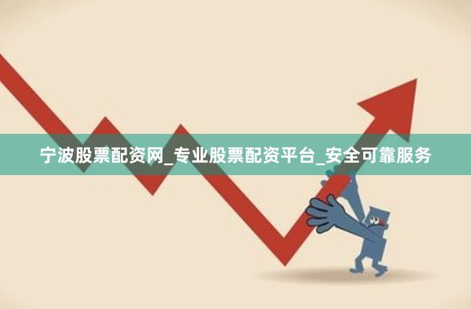宁波股票配资网_专业股票配资平台_安全可靠服务