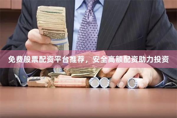 免费股票配资平台推荐，安全高额配资助力投资