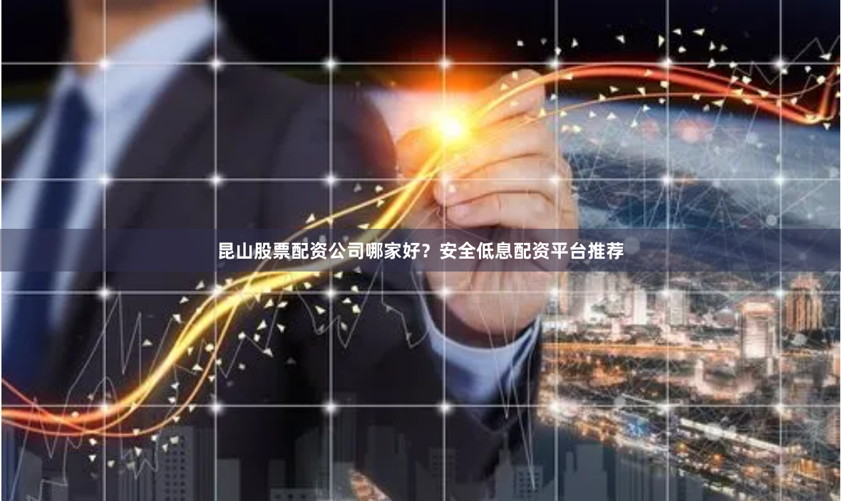 昆山股票配资公司哪家好？安全低息配资平台推荐