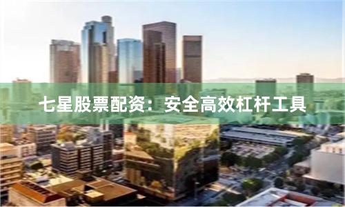 七星股票配资：安全高效杠杆工具