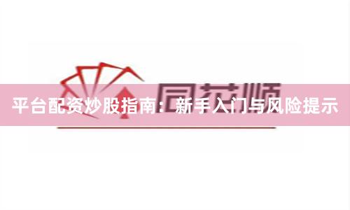 平台配资炒股指南：新手入门与风险提示