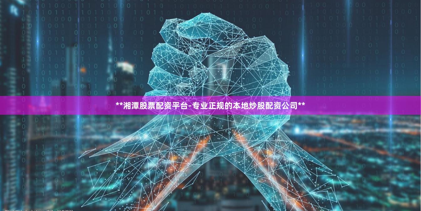 **湘潭股票配资平台-专业正规的本地炒股配资公司**