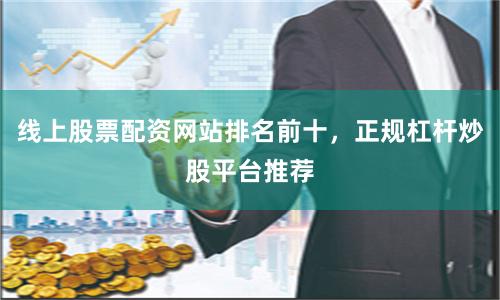 线上股票配资网站排名前十，正规杠杆炒股平台推荐