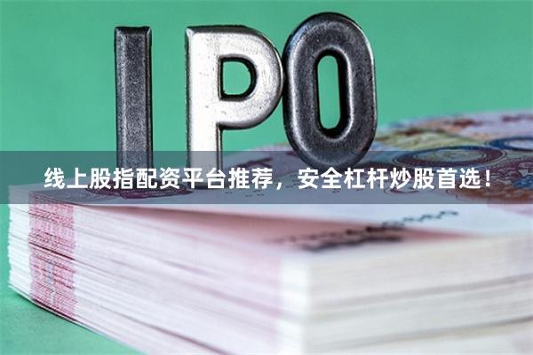 线上股指配资平台推荐，安全杠杆炒股首选！