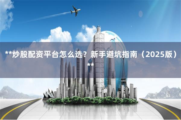 **炒股配资平台怎么选？新手避坑指南（2025版）**