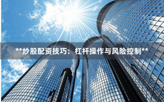 **炒股配资技巧：杠杆操作与风险控制**