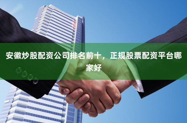 安徽炒股配资公司排名前十，正规股票配资平台哪家好