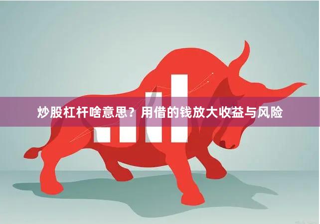 炒股杠杆啥意思？用借的钱放大收益与风险