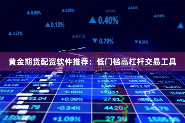 黄金期货配资软件推荐：低门槛高杠杆交易工具