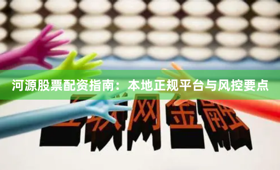 河源股票配资指南：本地正规平台与风控要点