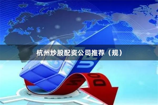 杭州炒股配资公司推荐（规）