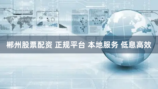 郴州股票配资 正规平台 本地服务 低息高效